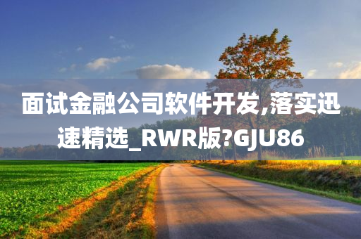 面试金融公司软件开发,落实迅速精选_RWR版?GJU今晚必出三肖2025_2025新澳门精准免费提供·精确判断86