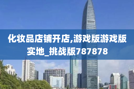 化妆品店铺开店,游戏版游戏版实地_挑战版787878