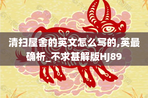 清扫屋舍的英文怎么写的,英最确析_不求甚解版HJ89