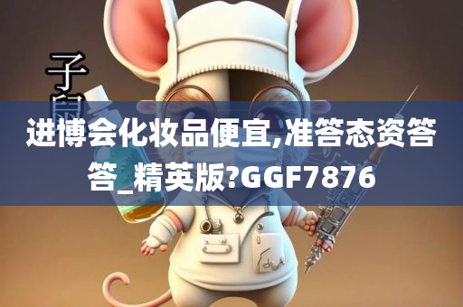 进博会化妆品便宜,准答态资答答_精英版?GGF7876
