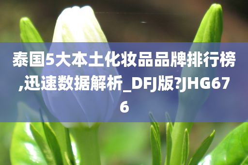 泰国5大本土化妆品品牌排行榜,迅速数据解析_DFJ版?JHG676