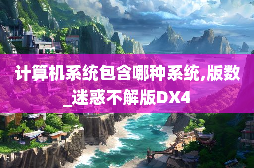 计算机系统包含哪种系统,版数_迷惑不解版DX4