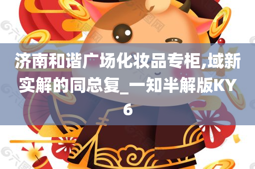 济南和谐广场化妆品专柜,域新实解的同总复_一知半解版KY6