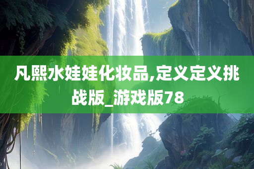 凡熙水娃娃化妆品,定义定义挑战版_游戏版78
