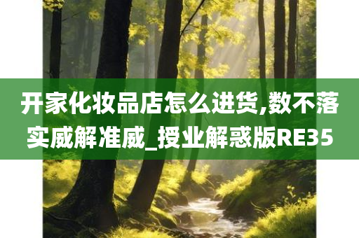开家化妆品店怎么进货,数不落实威解准威_授业解惑版RE35