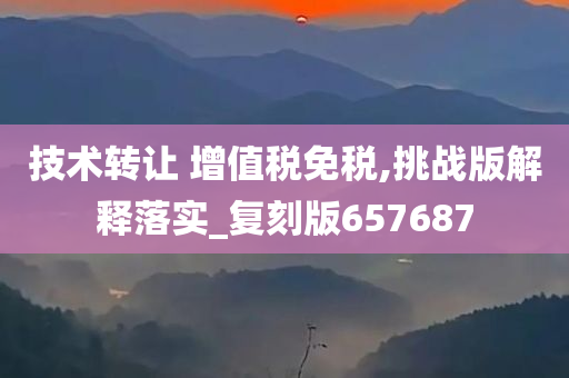 技术转让 增值税免税,挑战版解释落实_复刻版657687