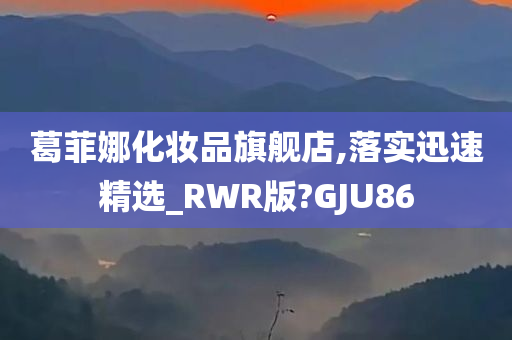 葛菲娜化妆品旗舰店,落实迅速精选_RWR版?GJU86