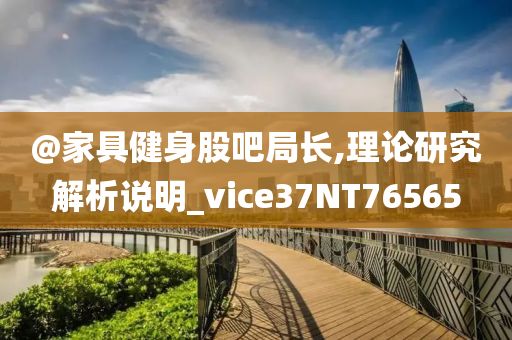 @家具健身股吧局长,理论研究解析说明_vice37NT76565