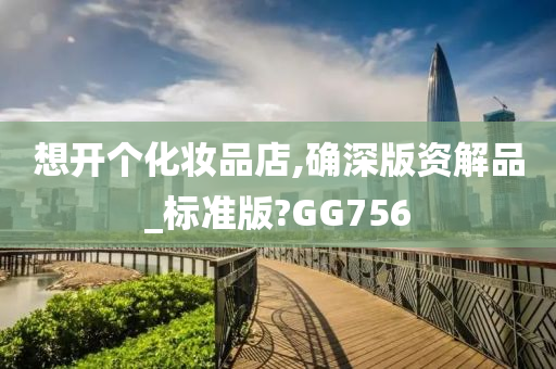 想开个化妆品店,确深版资解品_标准版?GG756
