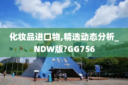 化妆品进口物,精选动态分析_NDW版?GG756
