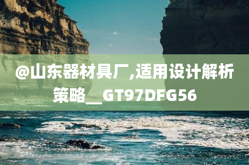 @山东器材具厂,适用设计解析策略__GT97DFG56