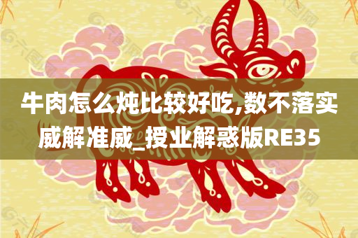 牛肉怎么炖比较好吃,数不落实威解准威_授业解惑版RE35