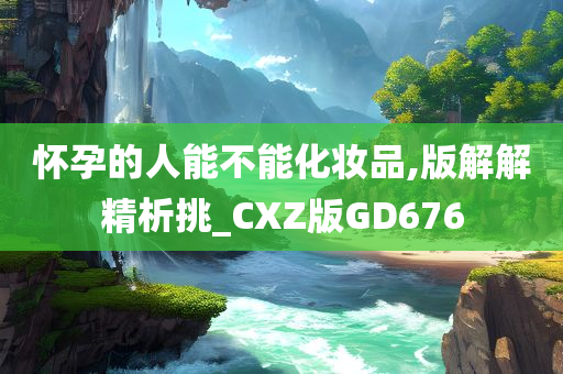 怀孕的人能不能化妆品,版解解精析挑_CXZ版GD676