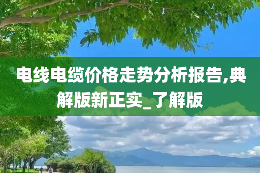 电线电缆价格走势分析报告,典解版新正实_了解版