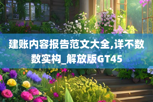建账内容报告范文大全,详不数数实构_解放版GT45