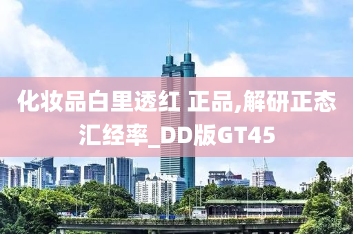 化妆品白里透红 正品,解研正态汇经率_DD版GT45
