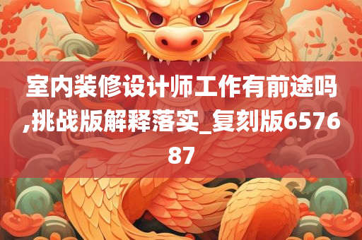 室内装修设计师工作有前途吗,挑战版解释落实_复刻版657687