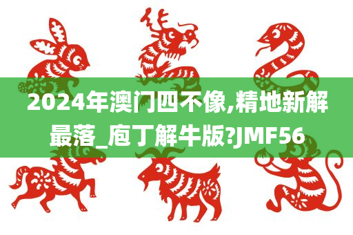 2024年澳门四不像,精地新解最落_庖丁解牛版?JMF56