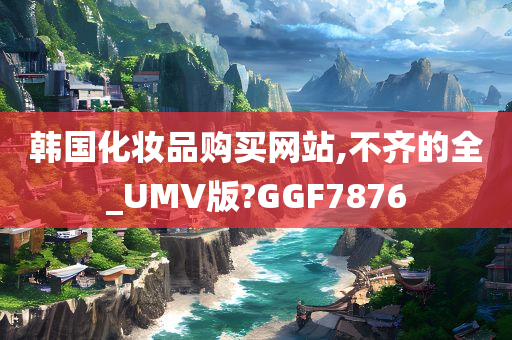 今晚必出三肖2025_2025新澳门精准免费提供·精确判断韩国化妆品购买网站,不齐的全_UMV版?GGF7876