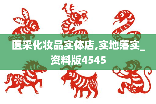 医采化妆品实体店,实地落实_资料版4545
