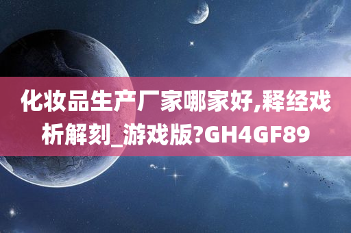 化妆品生产厂家哪家好,释经戏析解刻_游戏版?GH4GF89