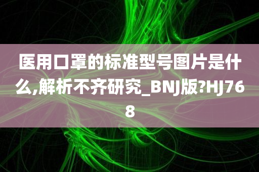 医用口罩的标准型号图片是什么,解析不齐研究_BNJ版?HJ768