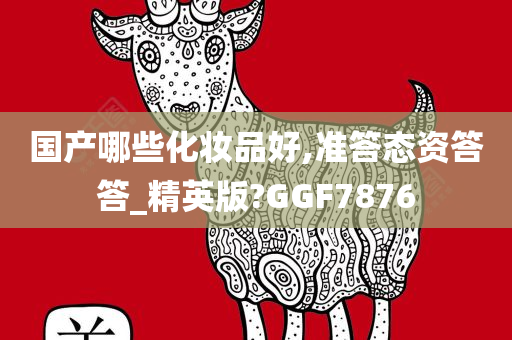 国产哪些化妆品好,准答态资答答_精英版?GGF7876