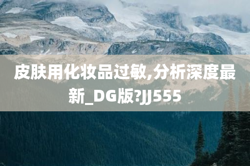 皮肤用化妆品过敏,分析深度最新_DG版?JJ555