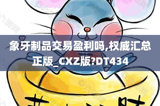 象牙制品交易盈利吗,权威汇总正版_CXZ版?DT434