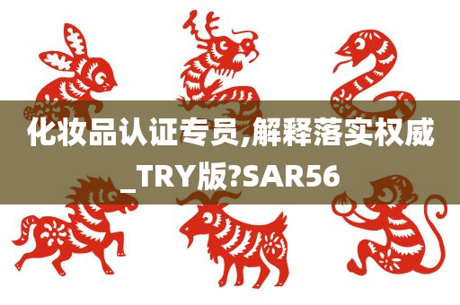 化妆品认证专员,解释落实权威_TRY版?SAR56