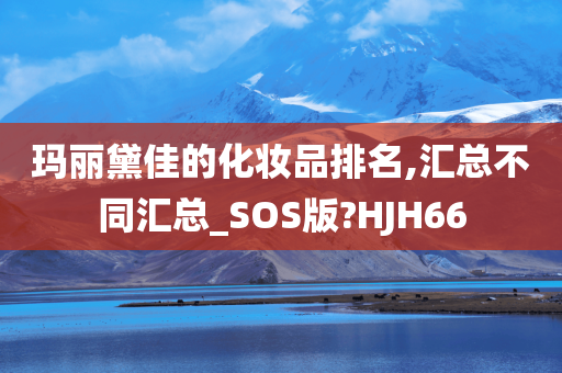 玛丽黛佳的化妆品排名,汇总不同汇总_SOS版?HJH66