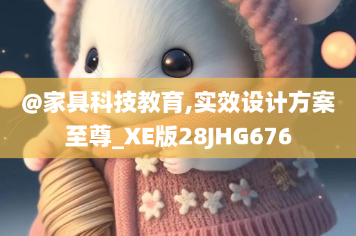 @家具科技教育,实效设计方案至尊_XE版28今晚必出三肖2025_2025新澳门精准免费提供·精确判断JHG676