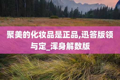 聚美的化妆品是正品,迅答版领与定_浑身解数版