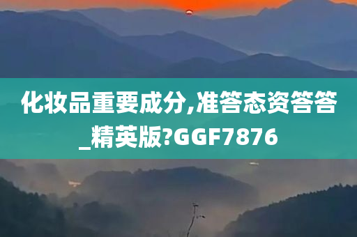 化妆品重要成分,准答态资答答_精英版?GGF7876
