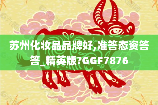 苏州化妆品品牌好,准答态资答答_精英版?GGF7876