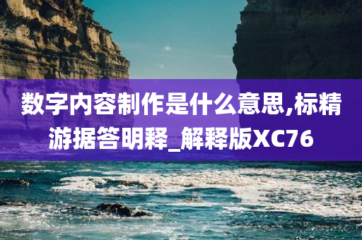 数字内容制作是什么意思,标精游据答明释_解释版XC76