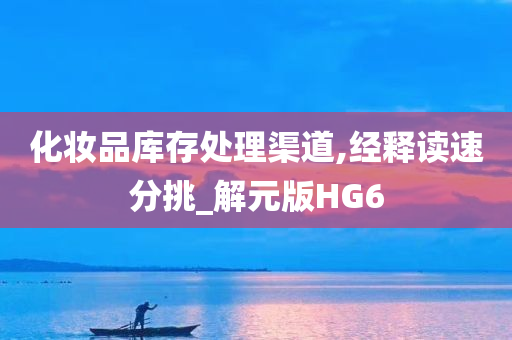 化妆品库存处理渠道,经释读速分挑_解元版H今晚必出三肖2025_2025新澳门精准免费提供·精确判断G6