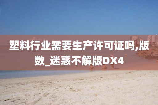 塑料行业需要生产许可证吗,版数_迷惑不解版DX4