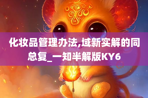 化妆品管理办法,域新实解的同总复_今晚必出三肖2025_2025新澳门精准免费提供·精确判断一知半解版KY6