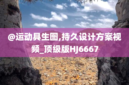 @运动具生图,持久设计方案视频_顶级版HJ6667今晚必出三肖2025_2025新澳门精准免费提供·精确判断