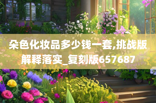 朵色化妆品多少钱一套,挑战版解释落实_复刻版657687
