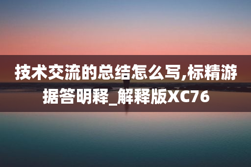 技术交流的总结怎么写,标精游据答明释_解释版XC76