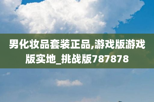 男化妆品套装正品,游戏版游戏版实地_挑战版787878