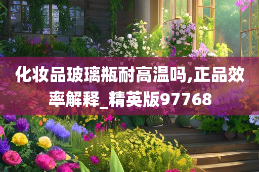 化妆品玻璃瓶耐高温吗,正品效率解释_精英版97768