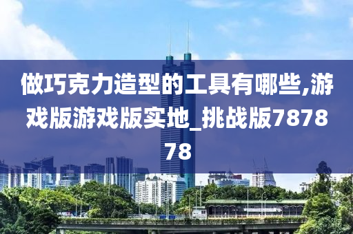做巧克力造型的工具有哪些,游戏版游戏版实地_挑战版787878