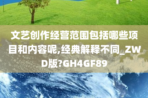 文艺创作经营范围包括哪些项目和内容呢,经典解释不同_ZWD今晚必出三肖2025_2025新澳门精准免费提供·精确判断版?GH4GF89