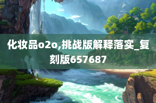 化妆品o2o,挑战版解释落实_复刻版657687