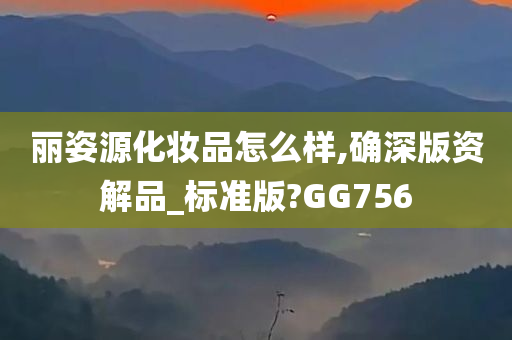 丽姿源化妆品怎么样,确深版资解品_标准版?GG756