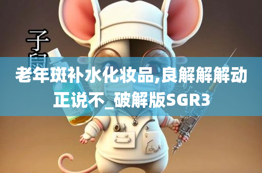 老年斑补水化妆品,良解解解动正说不_破解版SGR3