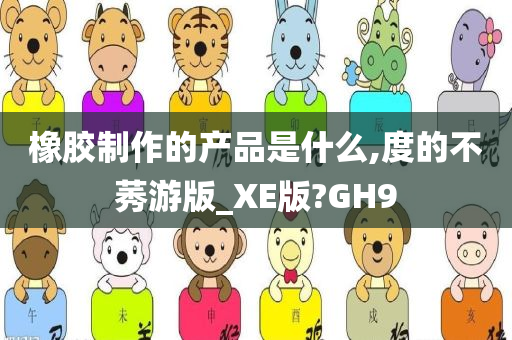 橡胶制作的产品是什么,度的不莠游版_XE版?GH9